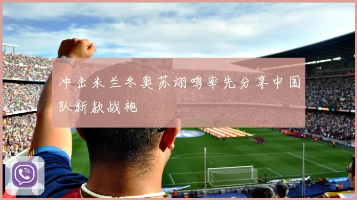 冲击米兰冬奥苏翊鸣率先分享中国队新款战袍
