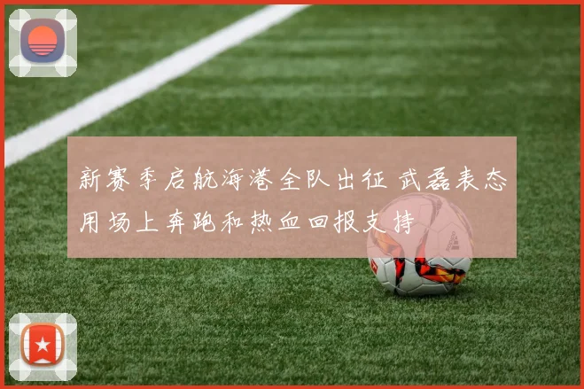 新赛季启航海港全队出征 武磊表态用场上奔跑和热血回报支持