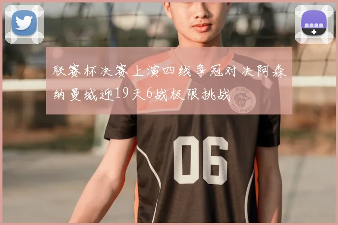 联赛杯决赛上演四线争冠对决阿森纳曼城迎19天6战极限挑战