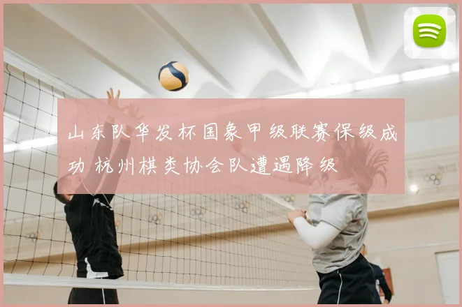 山东队华发杯国象甲级联赛保级成功 杭州棋类协会队遭遇降级