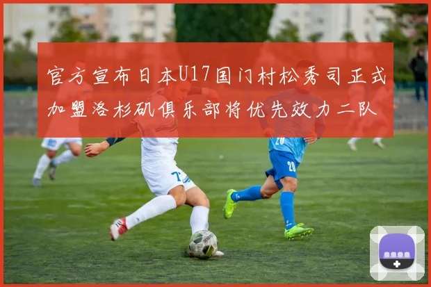 官方宣布日本U17国门村松秀司正式加盟洛杉矶俱乐部将优先效力二队锻炼