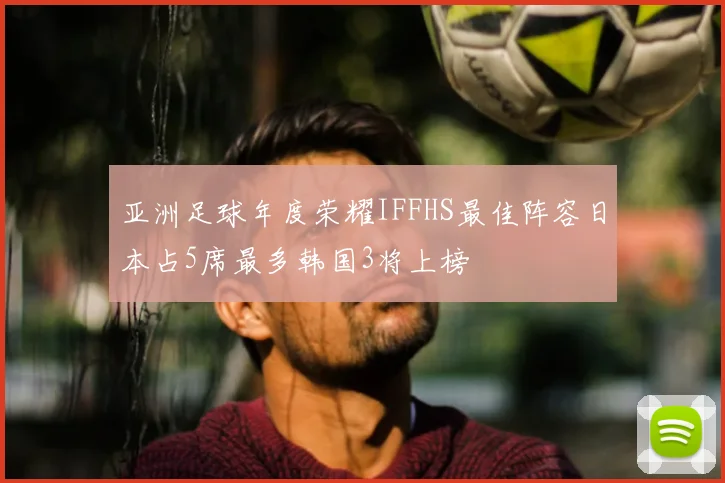 亚洲足球年度荣耀IFFHS最佳阵容日本占5席最多韩国3将上榜