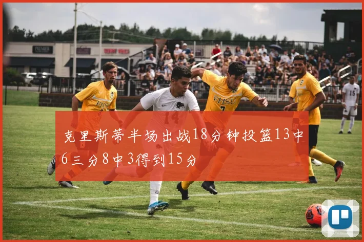 克里斯蒂半场出战18分钟投篮13中6三分8中3得到15分