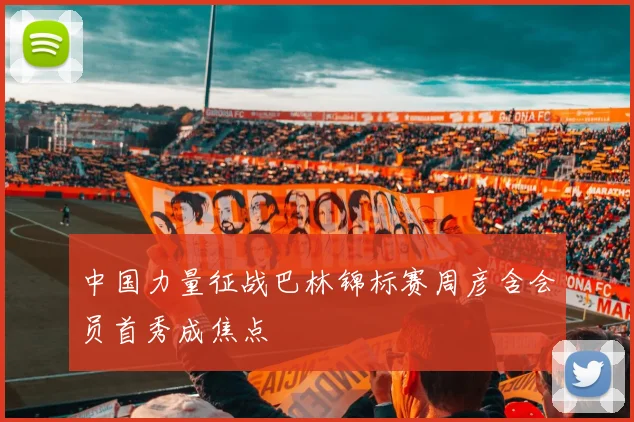 中国力量征战巴林锦标赛周彦含会员首秀成焦点