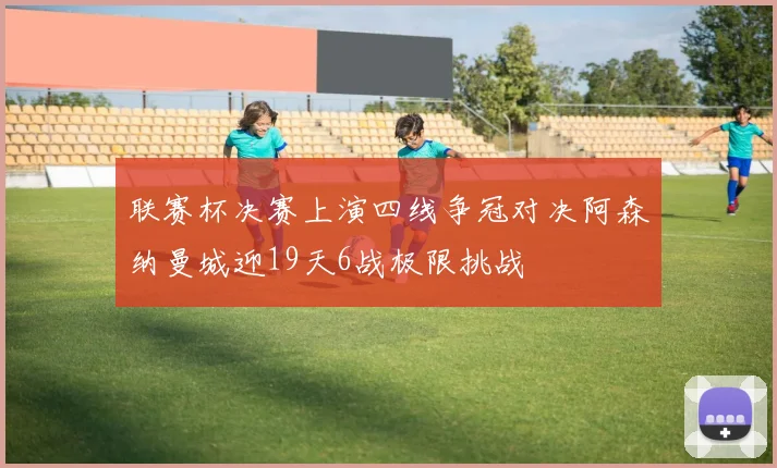 联赛杯决赛上演四线争冠对决阿森纳曼城迎19天6战极限挑战