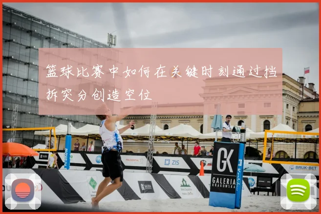 篮球比赛中如何在关键时刻通过挡拆突分创造空位