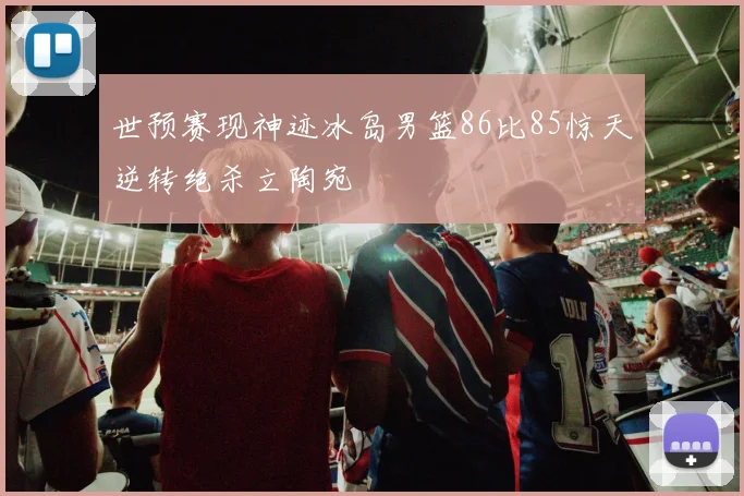 世预赛现神迹冰岛男篮86比85惊天逆转绝杀立陶宛