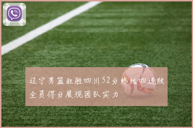 辽宁男篮狂胜四川52分终结四连败全员得分展现团队实力