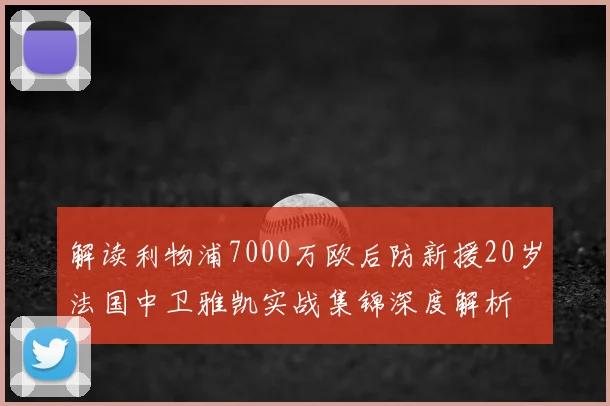 解读利物浦7000万欧后防新援20岁法国中卫雅凯实战集锦深度解析