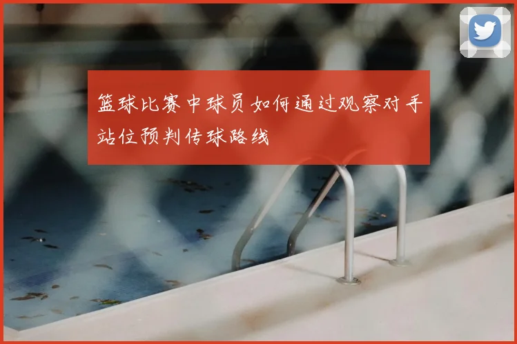 篮球比赛中球员如何通过观察对手站位预判传球路线