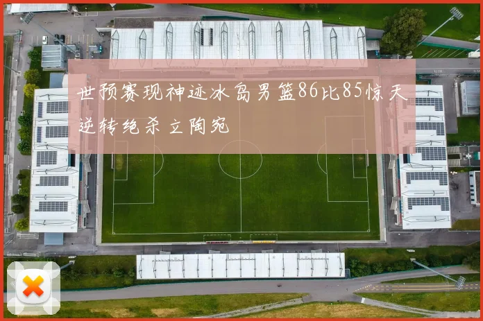 世预赛现神迹冰岛男篮86比85惊天逆转绝杀立陶宛