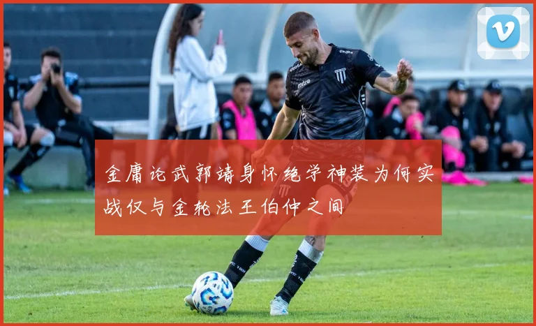 金庸论武郭靖身怀绝学神装为何实战仅与金轮法王伯仲之间