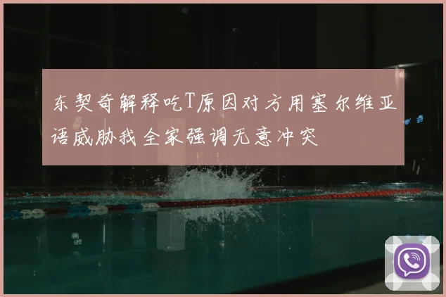 东契奇解释吃T原因对方用塞尔维亚语威胁我全家强调无意冲突