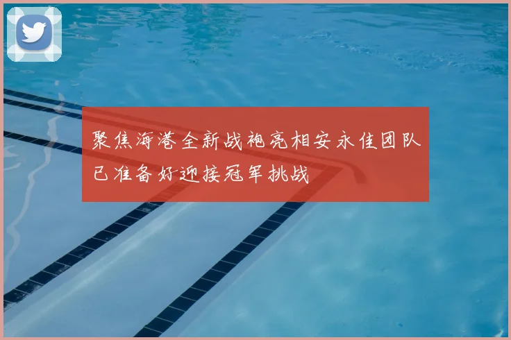 聚焦海港全新战袍亮相安永佳团队已准备好迎接冠军挑战