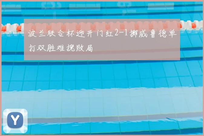 波兰联合杯迎开门红2-1挪威鲁德单打双胜难挽败局