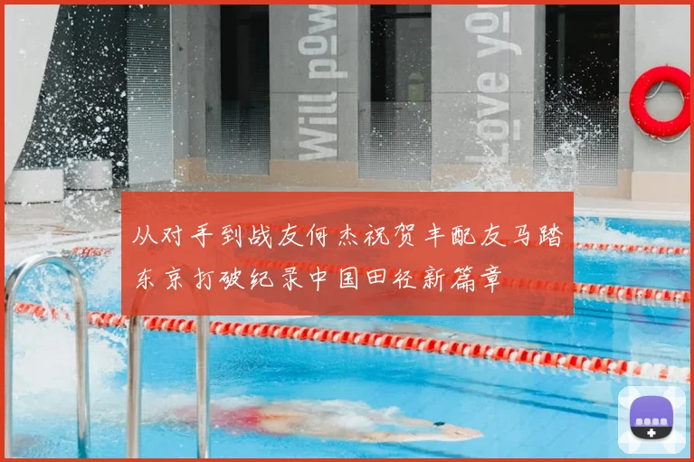 从对手到战友何杰祝贺丰配友马踏东京打破纪录中国田径新篇章