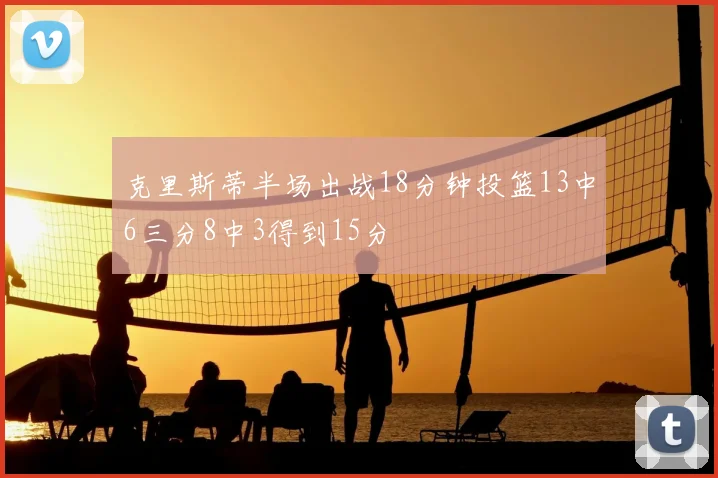 克里斯蒂半场出战18分钟投篮13中6三分8中3得到15分