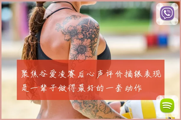 聚焦谷爱凌赛后心声评价摘银表现是一辈子做得最好的一套动作