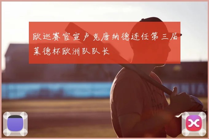 欧巡赛官宣卢克唐纳德连任第三届莱德杯欧洲队队长