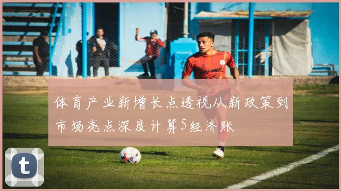 体育产业新增长点透视从新政策到市场亮点深度计算5经济账